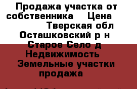 Продажа участка от собственника  › Цена ­ 3 000 000 - Тверская обл., Осташковский р-н, Старое Село д. Недвижимость » Земельные участки продажа   